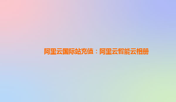 阿里云国际站充值：阿里云智能云相册