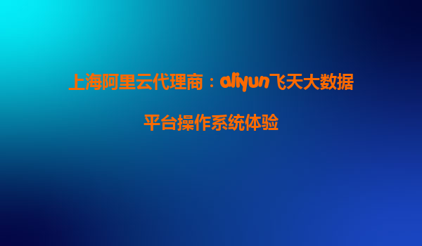 上海阿里云代理商：aliyun飞天大数据平台操作系统体验