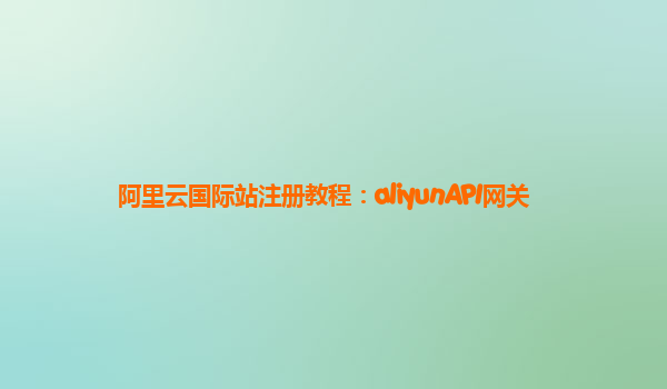 阿里云国际站注册教程：aliyunAPI网关