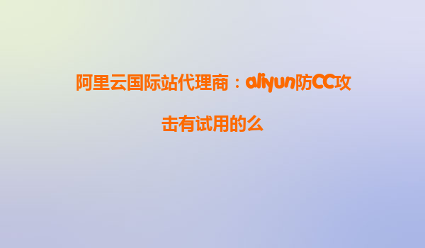 阿里云国际站代理商：aliyun防CC攻击有试用的么