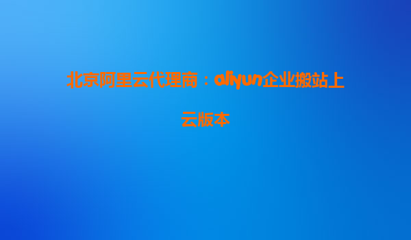 北京阿里云代理商：aliyun企业搬站上云版本
