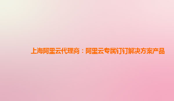 上海阿里云代理商：阿里云专属钉钉解决方案产品
