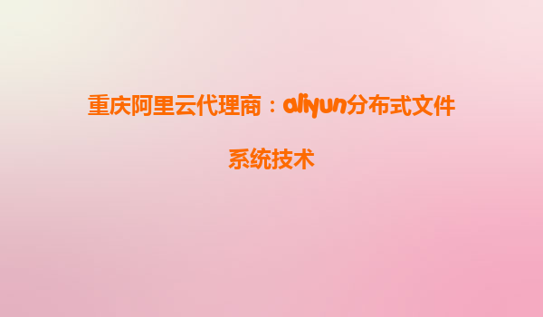 重庆阿里云代理商：aliyun分布式文件系统技术