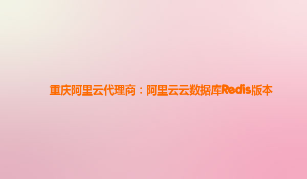 重庆阿里云代理商：阿里云云数据库Redis版本