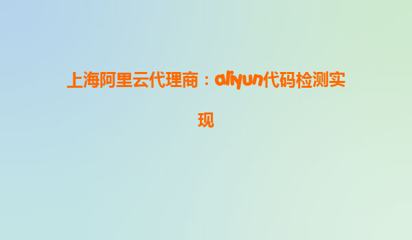 上海阿里云代理商：aliyun代码检测实现