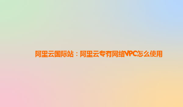 阿里云国际站：阿里云专有网络VPC怎么使用