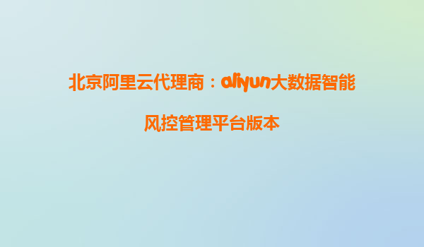 北京阿里云代理商：aliyun大数据智能风控管理平台版本