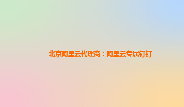 北京阿里云代理商：阿里云专属钉钉