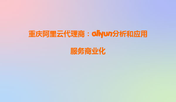 重庆阿里云代理商：aliyun分析和应用服务商业化