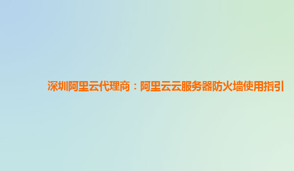深圳阿里云代理商：阿里云云服务器防火墙使用指引