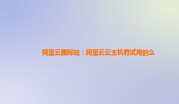 阿里云国际站：阿里云云主机有试用的么