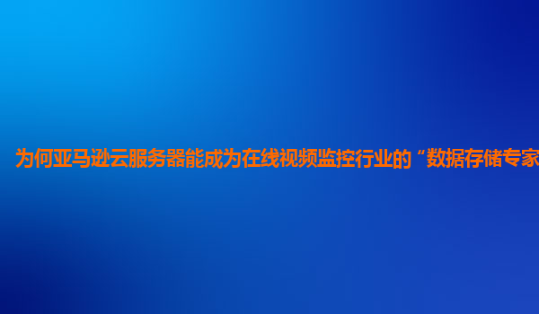 为何亚马逊云服务器能成为在线视频监控行业的 “数据存储专家” ？