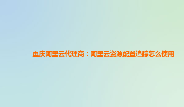 重庆阿里云代理商：阿里云资源配置追踪怎么使用