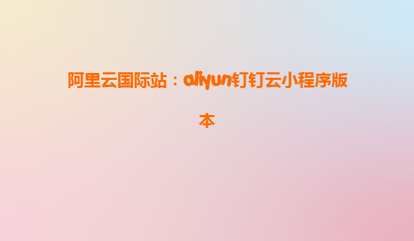 阿里云国际站：aliyun钉钉云小程序版本