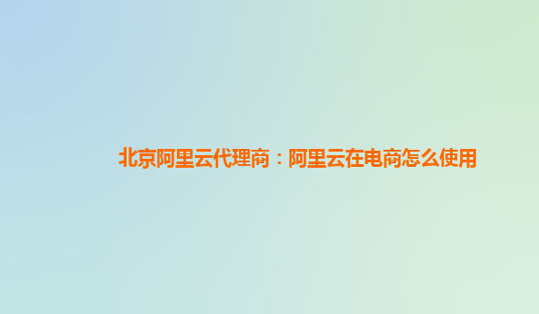 北京阿里云代理商：阿里云在电商怎么使用