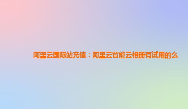 阿里云国际站充值：阿里云智能云相册有试用的么