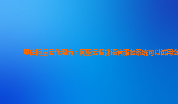 重庆阿里云代理商：阿里云智能语音服务系统可以试用么