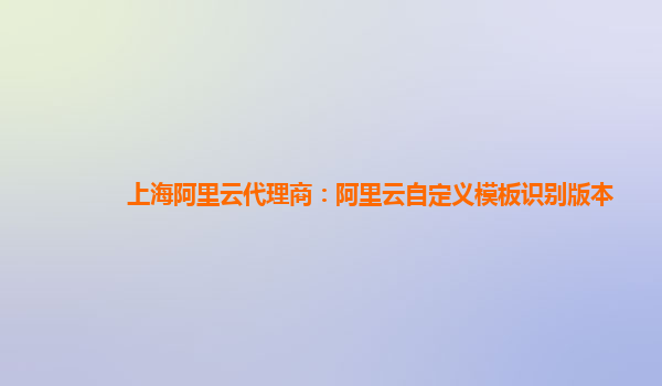 上海阿里云代理商：阿里云自定义模板识别版本
