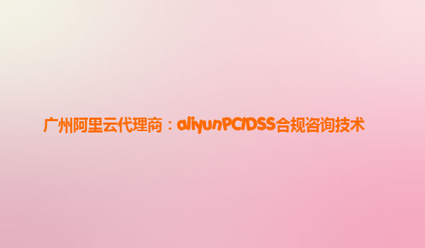 广州阿里云代理商：aliyunPCIDSS合规咨询技术