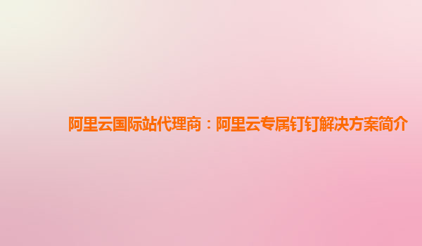 阿里云国际站代理商：阿里云专属钉钉解决方案简介
