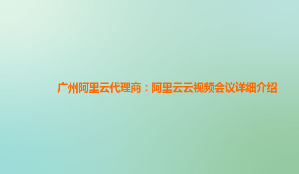 广州阿里云代理商：阿里云云视频会议详细介绍