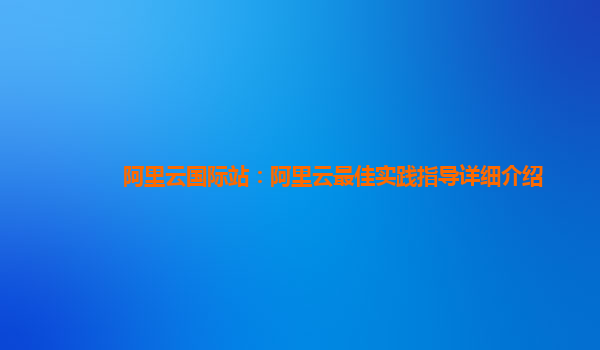 阿里云国际站：阿里云最佳实践指导详细介绍