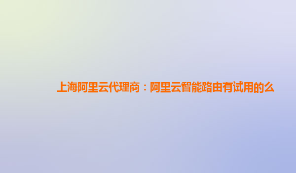 上海阿里云代理商：阿里云智能路由有试用的么