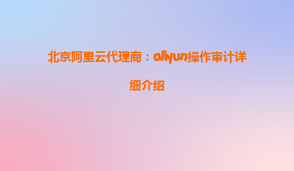 北京阿里云代理商：aliyun操作审计详细介绍