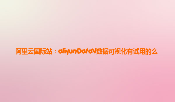 阿里云国际站：aliyunDataV数据可视化有试用的么