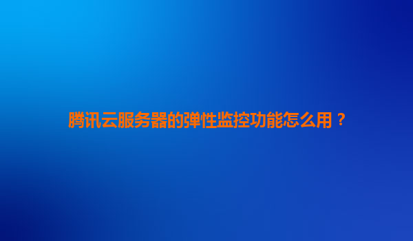 腾讯云服务器的弹性监控功能怎么用？
