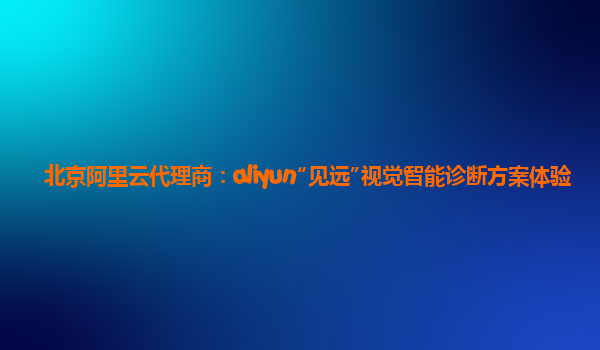 北京阿里云代理商：aliyun“见远”视觉智能诊断方案体验