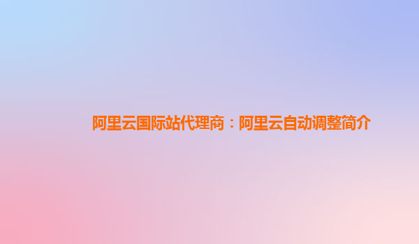 阿里云国际站代理商：阿里云自动调整简介