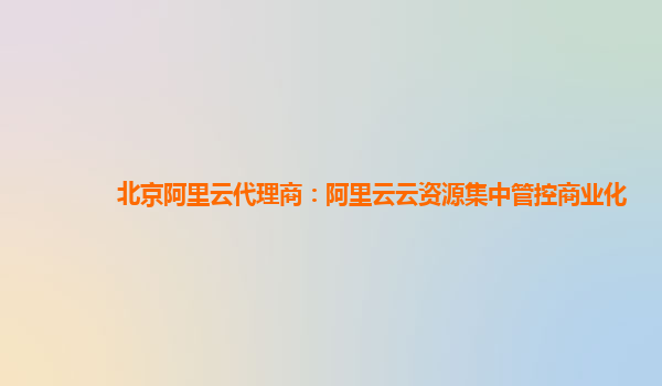 北京阿里云代理商：阿里云云资源集中管控商业化
