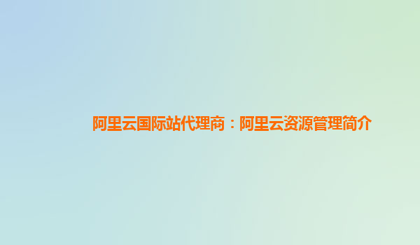 阿里云国际站代理商：阿里云资源管理简介
