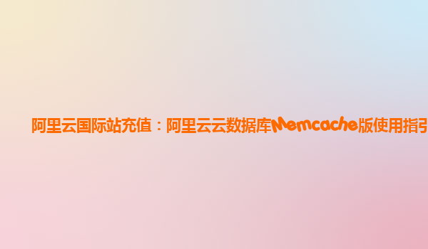 阿里云国际站充值：阿里云云数据库Memcache版使用指引