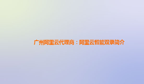 广州阿里云代理商：阿里云智能双录简介