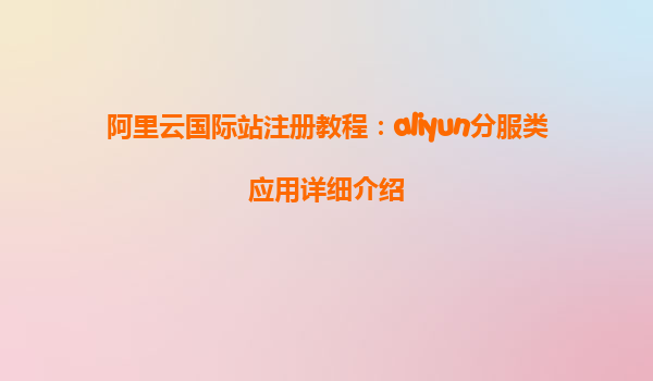 阿里云国际站注册教程：aliyun分服类应用详细介绍