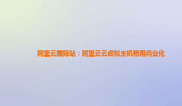 阿里云国际站：阿里云云虚拟主机租用商业化