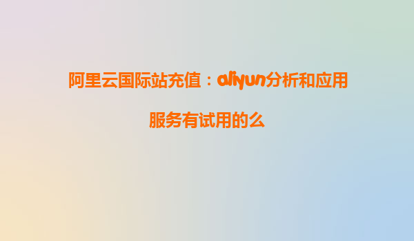 阿里云国际站充值：aliyun分析和应用服务有试用的么