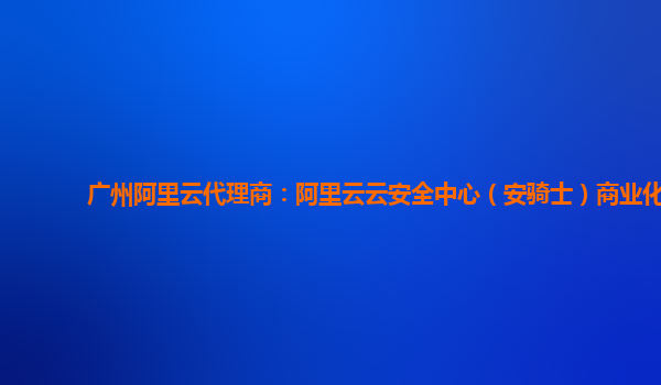 广州阿里云代理商：阿里云云安全中心（安骑士）商业化