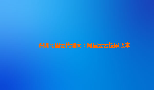 深圳阿里云代理商：阿里云云投屏版本
