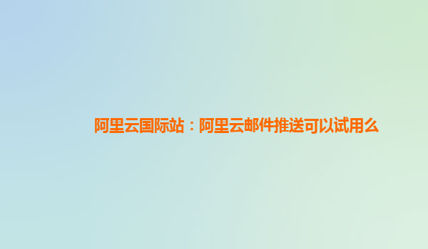 阿里云国际站：阿里云邮件推送可以试用么