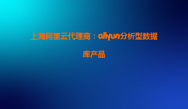 上海阿里云代理商：aliyun分析型数据库产品