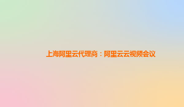 上海阿里云代理商：阿里云云视频会议