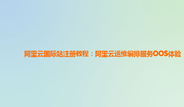 阿里云国际站注册教程：阿里云运维编排服务OOS体验