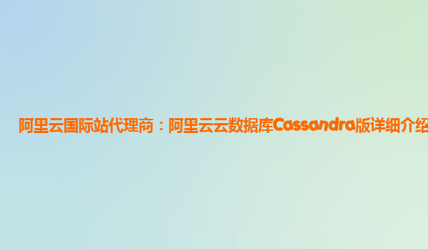 阿里云国际站代理商：阿里云云数据库Cassandra版详细介绍