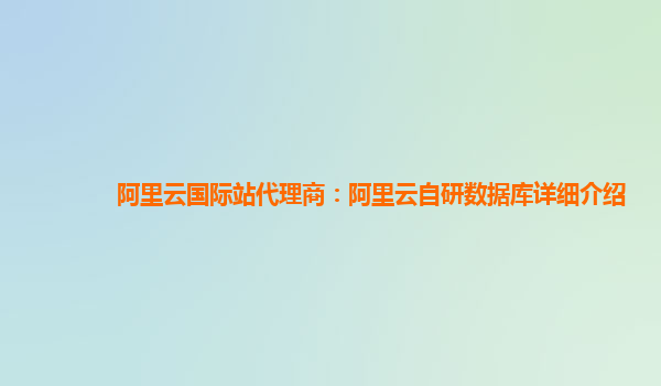 阿里云国际站代理商：阿里云自研数据库详细介绍