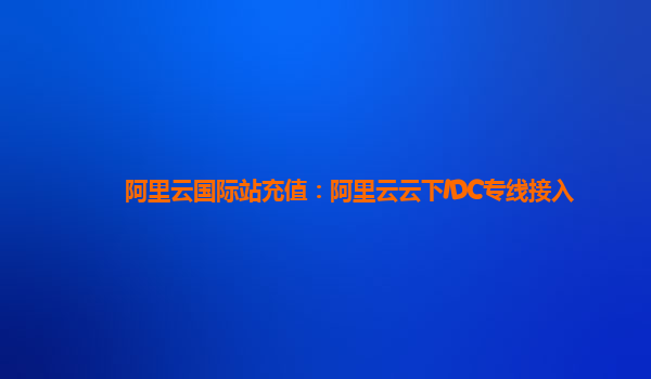 阿里云国际站充值：阿里云云下IDC专线接入