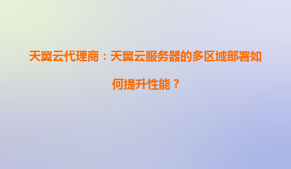 天翼云代理商：天翼云服务器的多区域部署如何提升性能？
