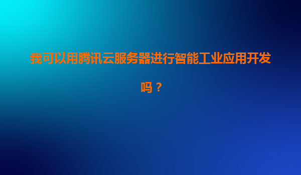 我可以用腾讯云服务器进行智能工业应用开发吗？
